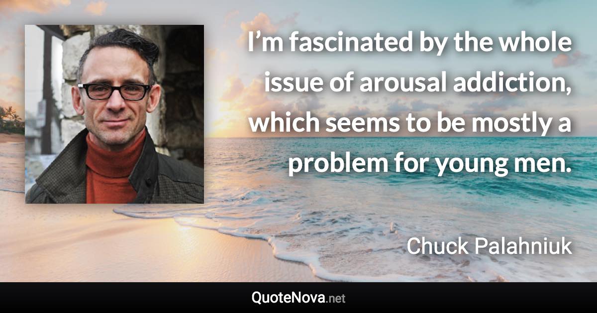 I’m fascinated by the whole issue of arousal addiction, which seems to be mostly a problem for young men. - Chuck Palahniuk quote