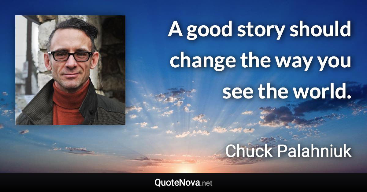 A good story should change the way you see the world. - Chuck Palahniuk quote