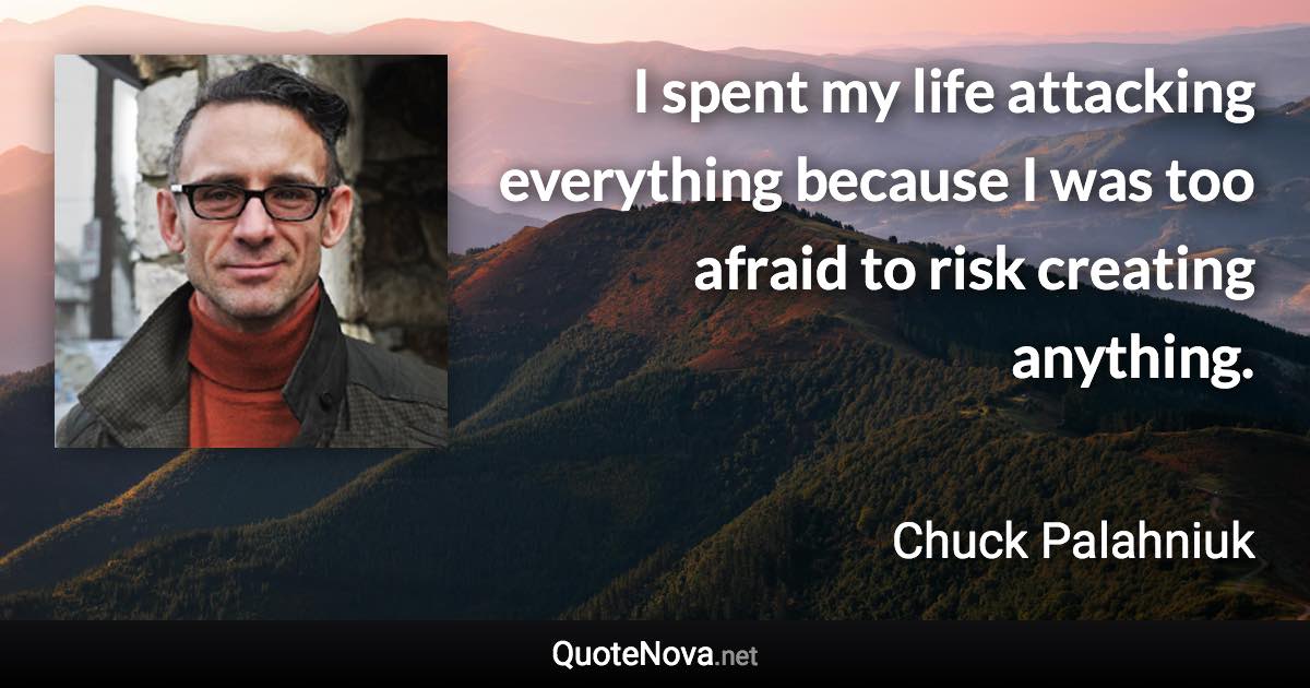 I spent my life attacking everything because I was too afraid to risk creating anything. - Chuck Palahniuk quote