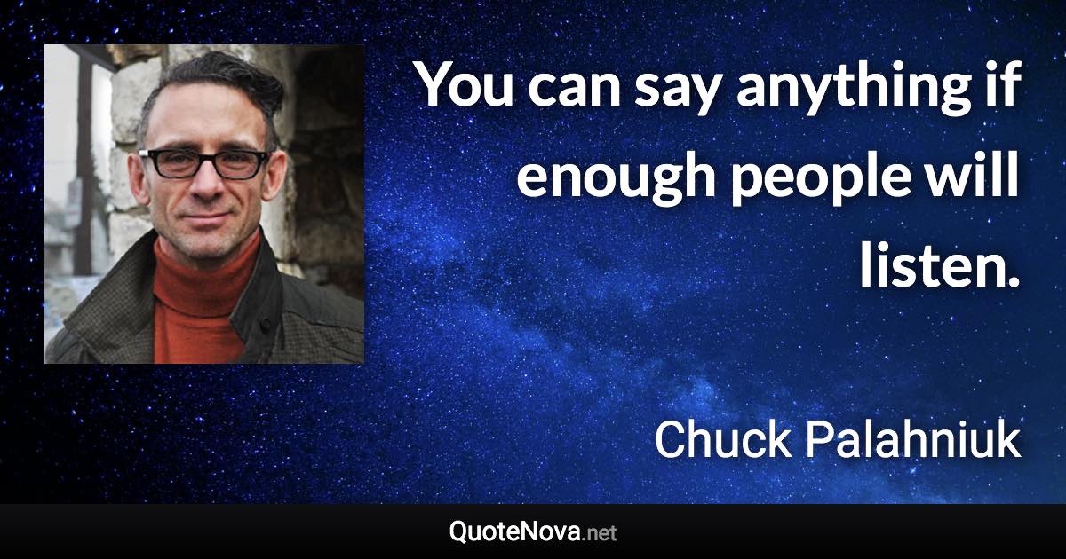 You can say anything if enough people will listen. - Chuck Palahniuk quote