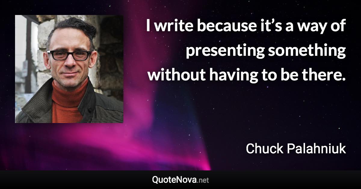 I write because it’s a way of presenting something without having to be there. - Chuck Palahniuk quote