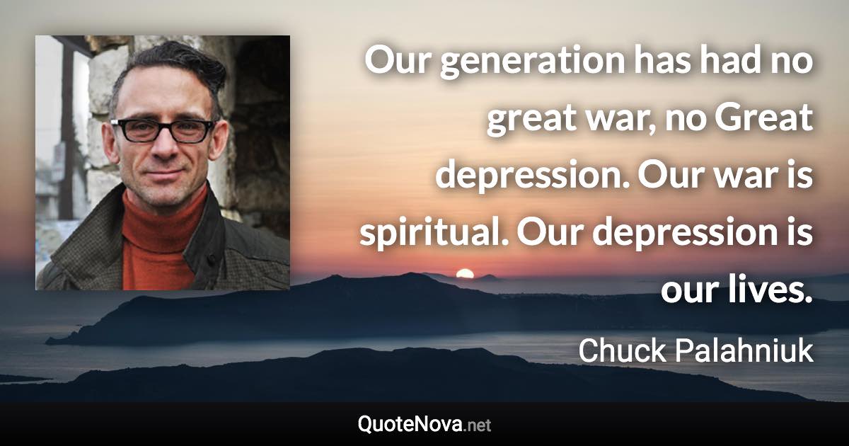 Our generation has had no great war, no Great depression. Our war is spiritual. Our depression is our lives. - Chuck Palahniuk quote