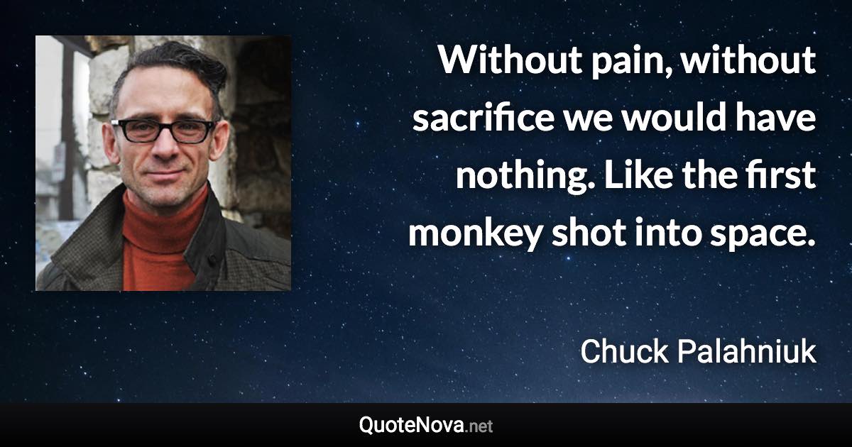 Without pain, without sacrifice we would have nothing. Like the first monkey shot into space. - Chuck Palahniuk quote