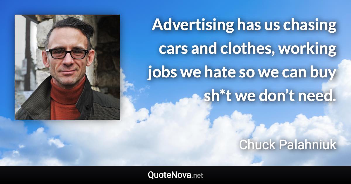 Advertising has us chasing cars and clothes, working jobs we hate so we can buy sh*t we don’t need. - Chuck Palahniuk quote