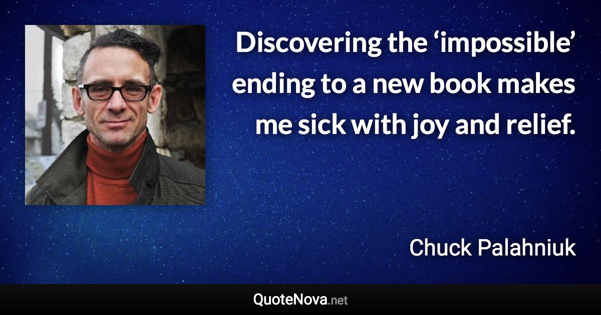 Discovering the ‘impossible’ ending to a new book makes me sick with joy and relief. - Chuck Palahniuk quote