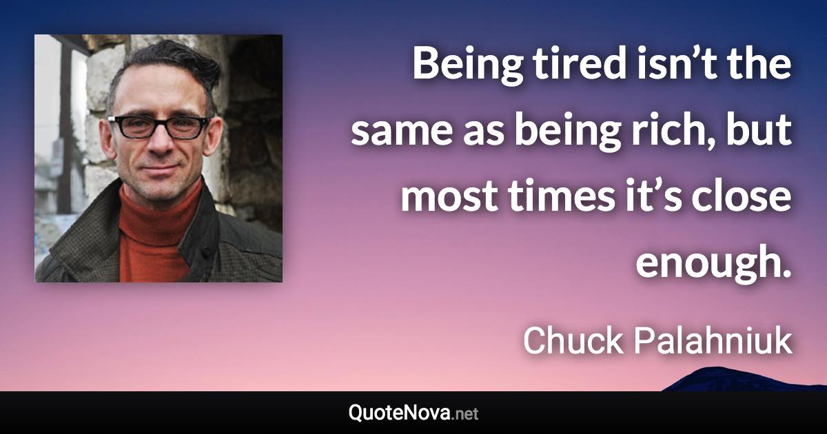 Being tired isn’t the same as being rich, but most times it’s close enough. - Chuck Palahniuk quote