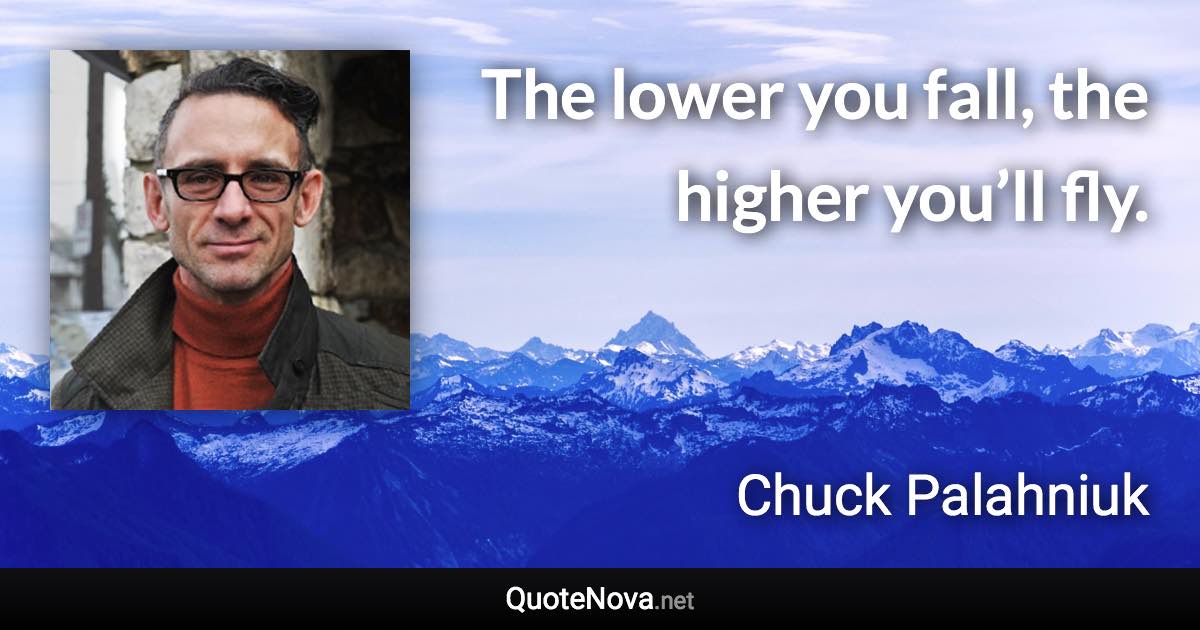 The lower you fall, the higher you’ll fly. - Chuck Palahniuk quote