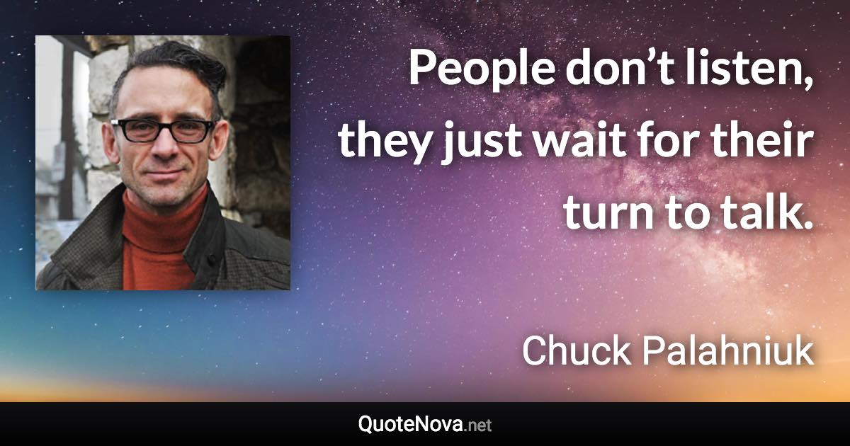 People don’t listen, they just wait for their turn to talk. - Chuck Palahniuk quote