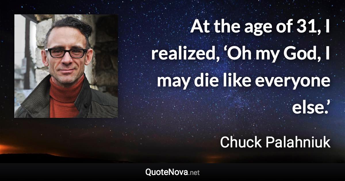 At the age of 31, I realized, ‘Oh my God, I may die like everyone else.’ - Chuck Palahniuk quote