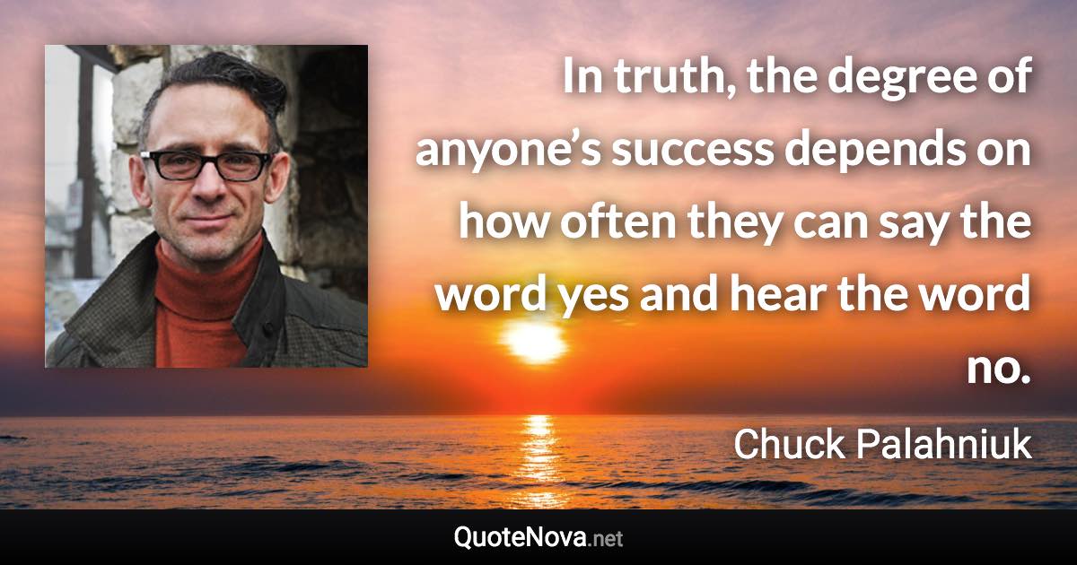 In truth, the degree of anyone’s success depends on how often they can say the word yes and hear the word no. - Chuck Palahniuk quote