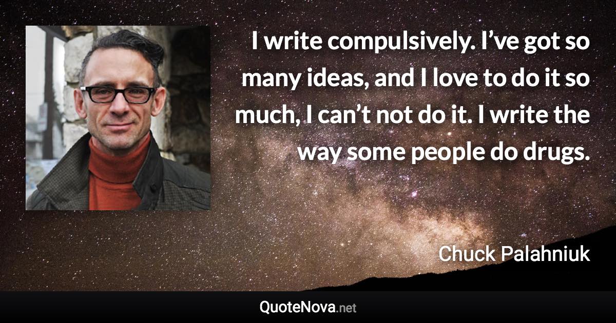 I write compulsively. I’ve got so many ideas, and I love to do it so much, I can’t not do it. I write the way some people do drugs. - Chuck Palahniuk quote