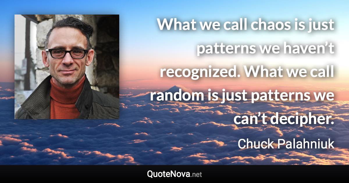 What we call chaos is just patterns we haven’t recognized. What we call random is just patterns we can’t decipher. - Chuck Palahniuk quote