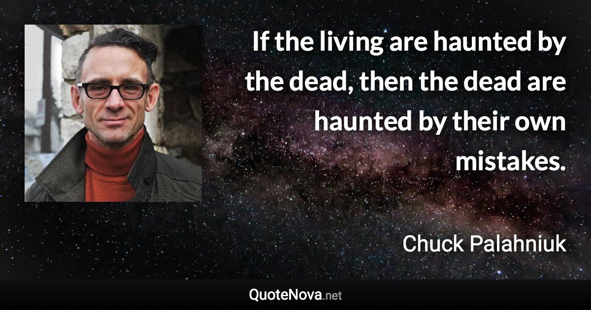 If the living are haunted by the dead, then the dead are haunted by their own mistakes. - Chuck Palahniuk quote