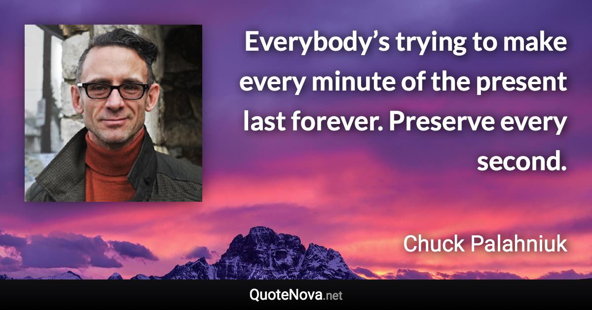 Everybody’s trying to make every minute of the present last forever. Preserve every second. - Chuck Palahniuk quote