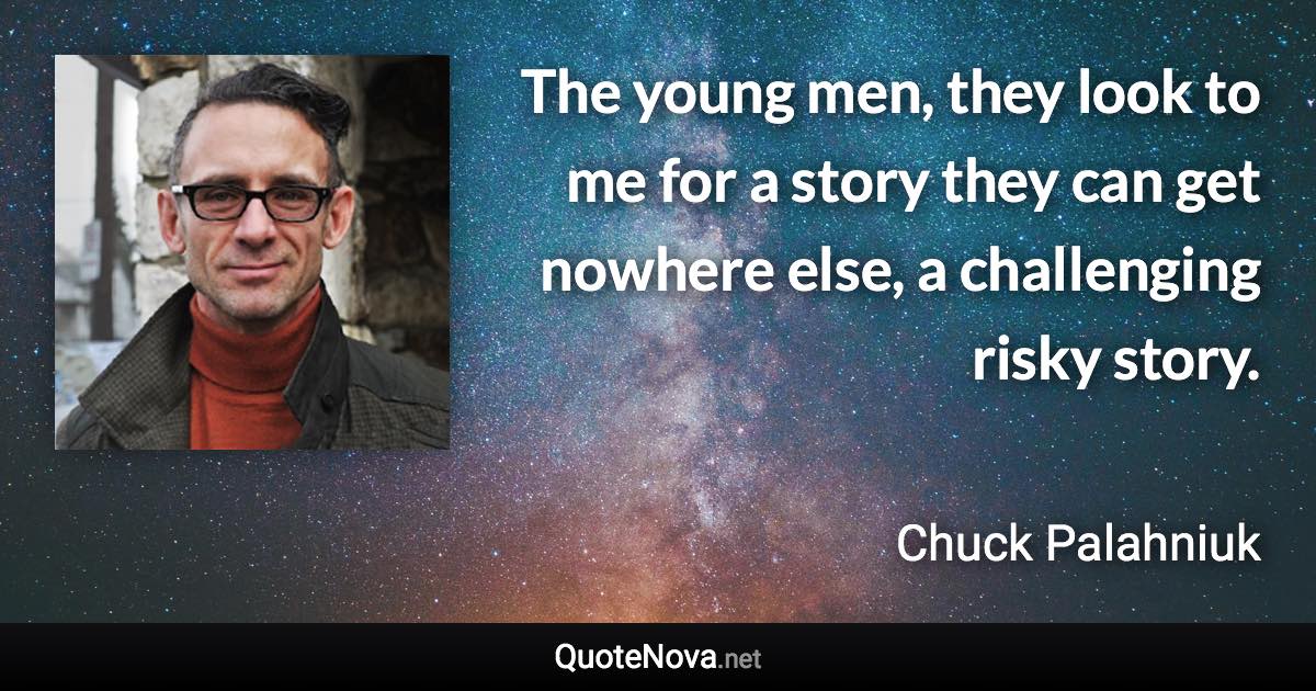 The young men, they look to me for a story they can get nowhere else, a challenging risky story. - Chuck Palahniuk quote