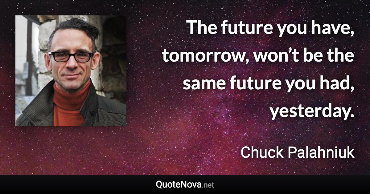 The future you have, tomorrow, won’t be the same future you had, yesterday. - Chuck Palahniuk quote