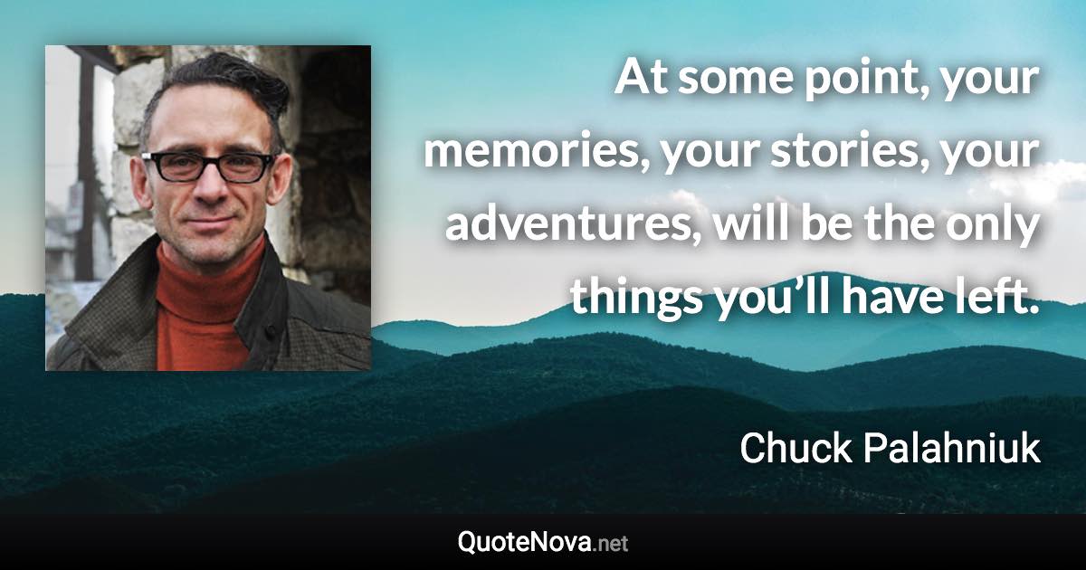 At some point, your memories, your stories, your adventures, will be the only things you’ll have left. - Chuck Palahniuk quote