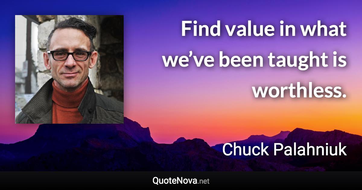 Find value in what we’ve been taught is worthless. - Chuck Palahniuk quote