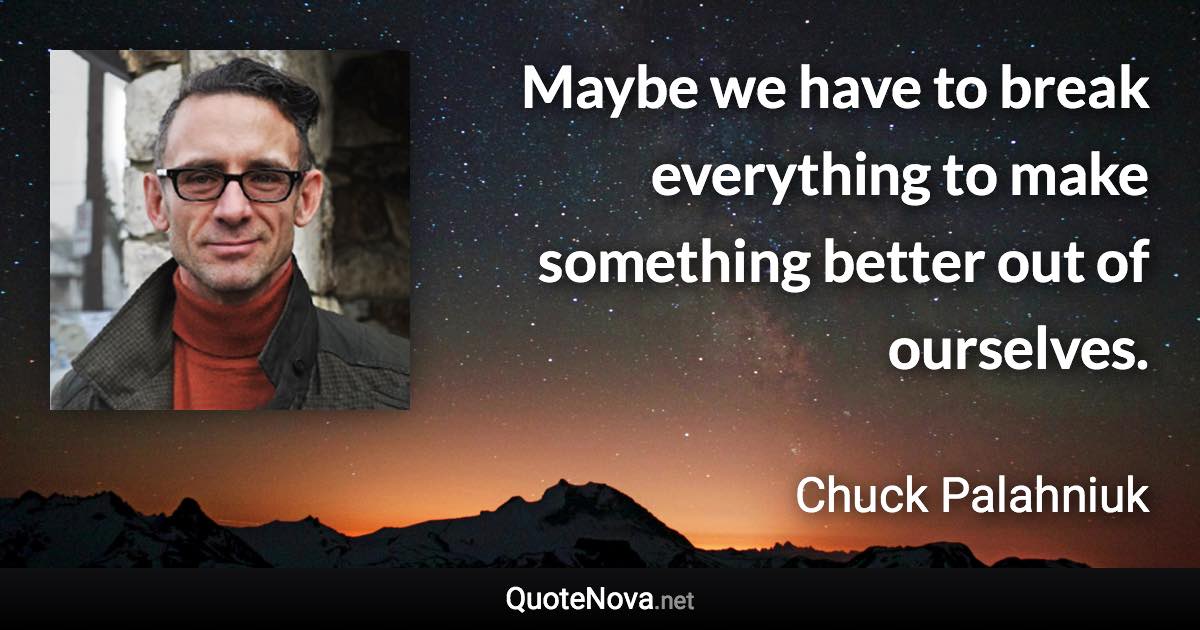 Maybe we have to break everything to make something better out of ourselves. - Chuck Palahniuk quote