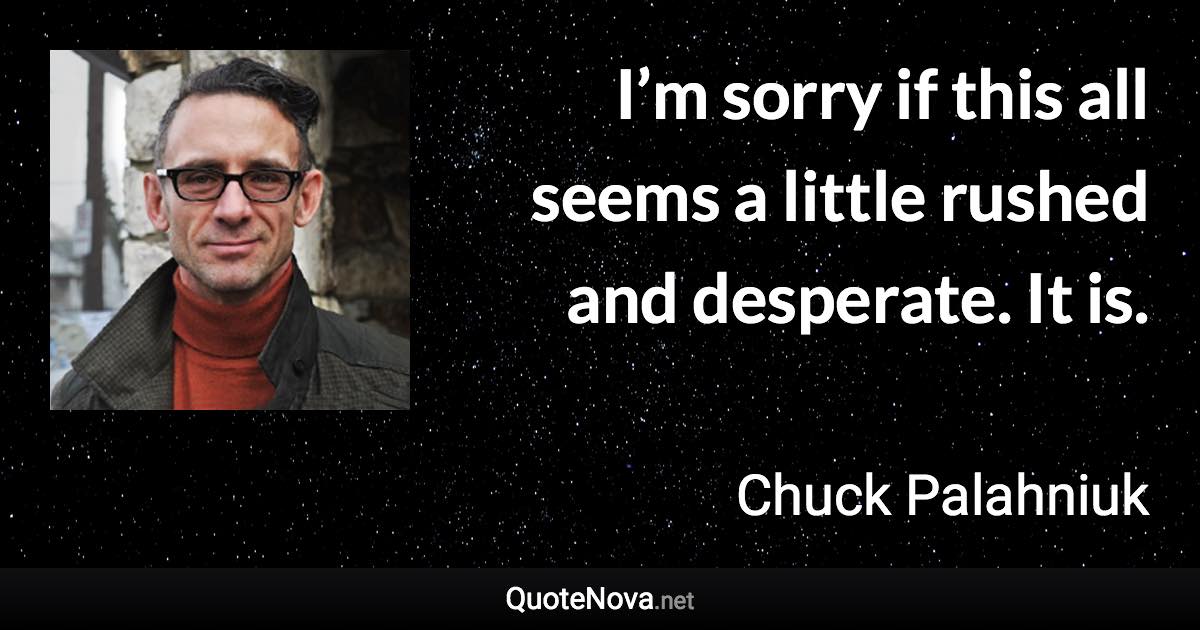 I’m sorry if this all seems a little rushed and desperate. It is. - Chuck Palahniuk quote