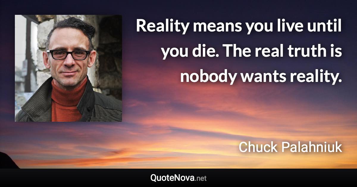 Reality means you live until you die. The real truth is nobody wants reality. - Chuck Palahniuk quote