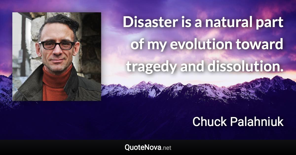 Disaster is a natural part of my evolution toward tragedy and dissolution. - Chuck Palahniuk quote