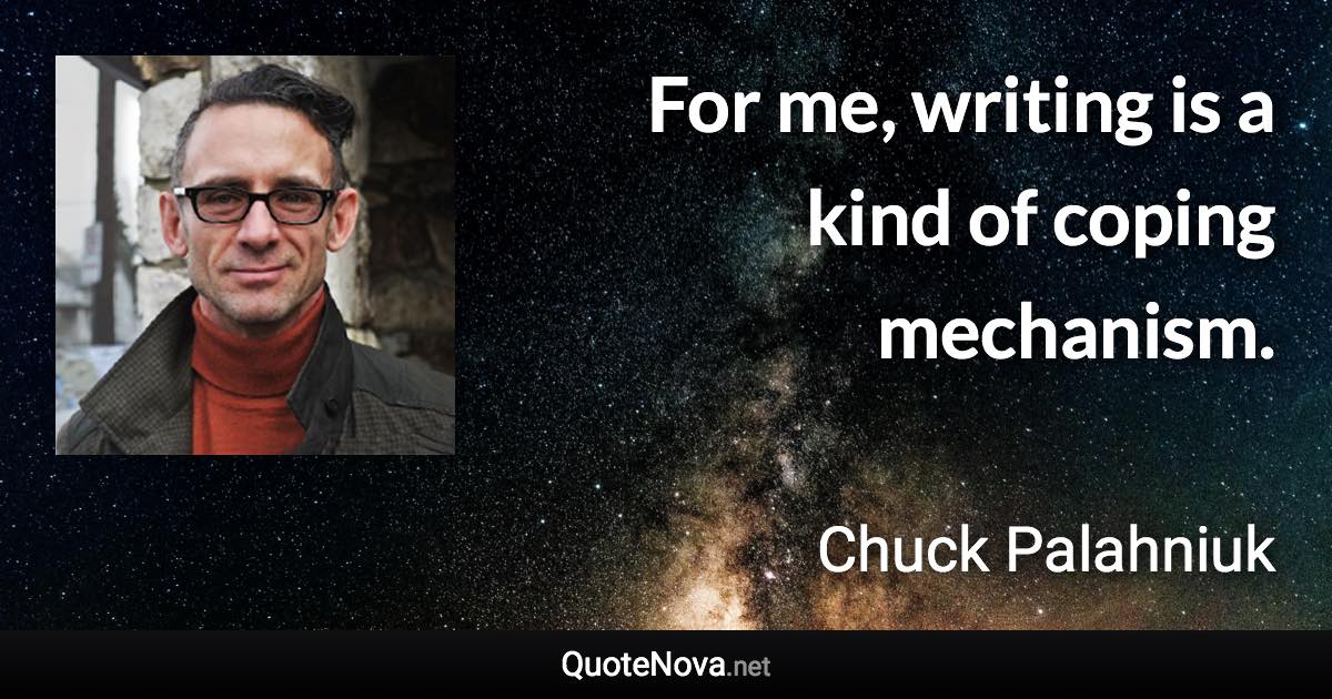 For me, writing is a kind of coping mechanism. - Chuck Palahniuk quote