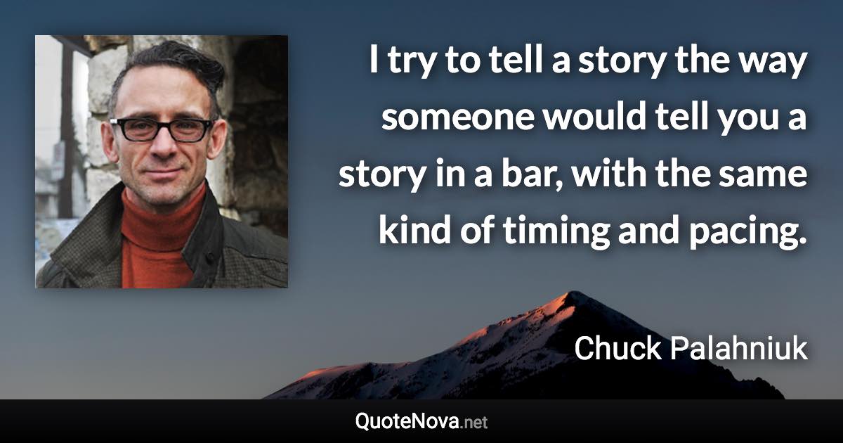 I try to tell a story the way someone would tell you a story in a bar, with the same kind of timing and pacing. - Chuck Palahniuk quote