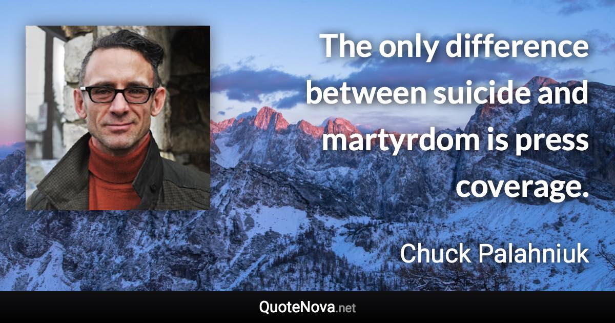 The only difference between suicide and martyrdom is press coverage. - Chuck Palahniuk quote