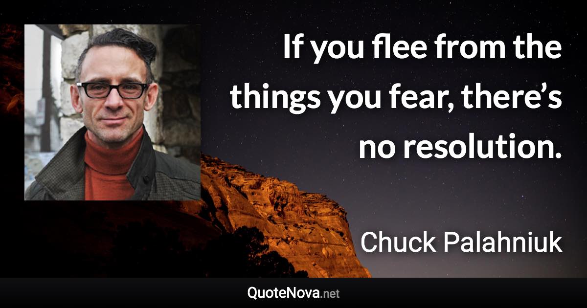 If you flee from the things you fear, there’s no resolution. - Chuck Palahniuk quote