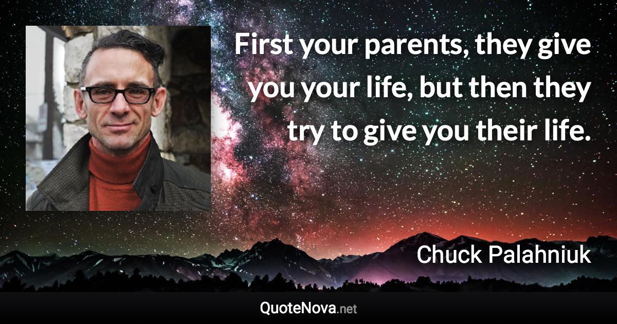 First your parents, they give you your life, but then they try to give you their life. - Chuck Palahniuk quote