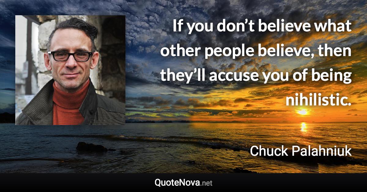 If you don’t believe what other people believe, then they’ll accuse you of being nihilistic. - Chuck Palahniuk quote