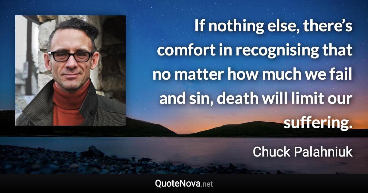 If nothing else, there’s comfort in recognising that no matter how much we fail and sin, death will limit our suffering. - Chuck Palahniuk quote