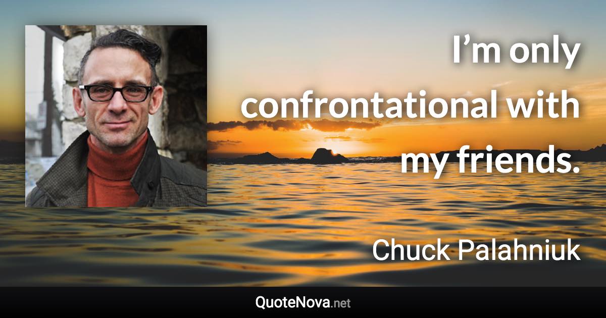 I’m only confrontational with my friends. - Chuck Palahniuk quote