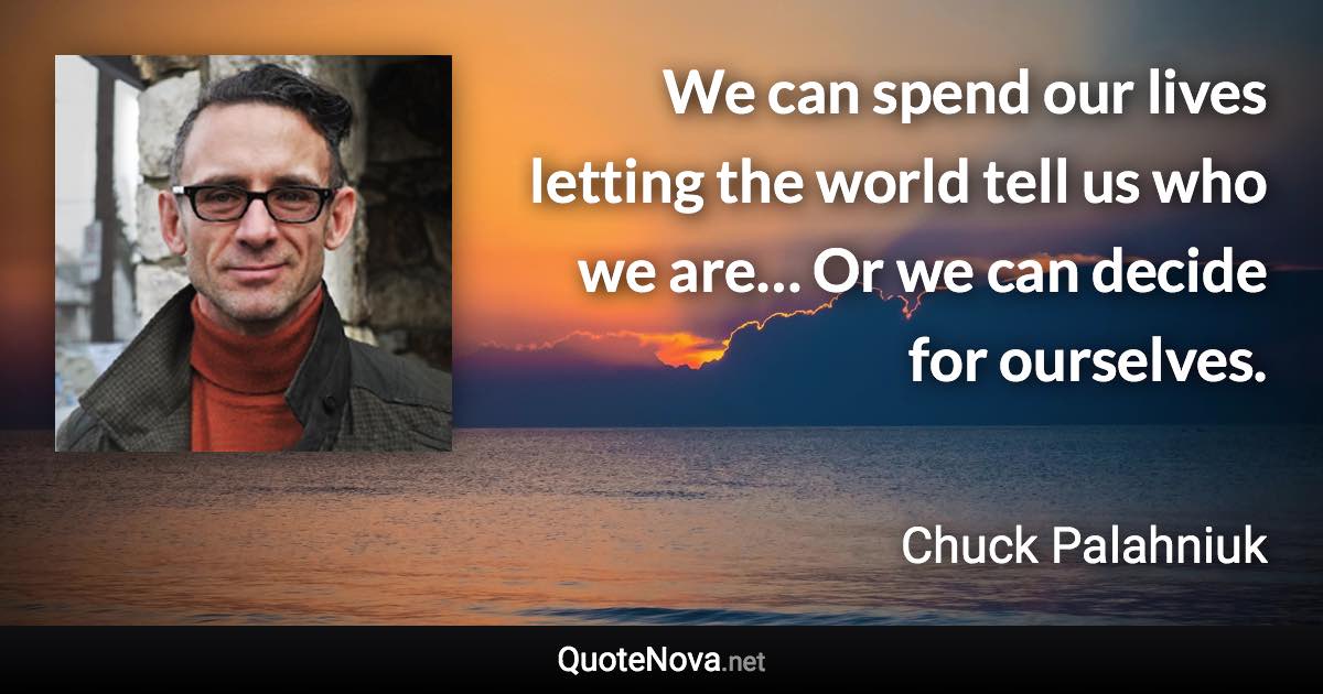We can spend our lives letting the world tell us who we are… Or we can decide for ourselves. - Chuck Palahniuk quote