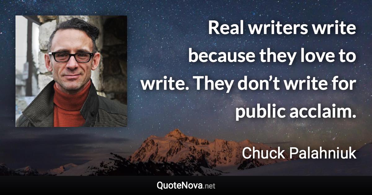 Real writers write because they love to write. They don’t write for public acclaim. - Chuck Palahniuk quote