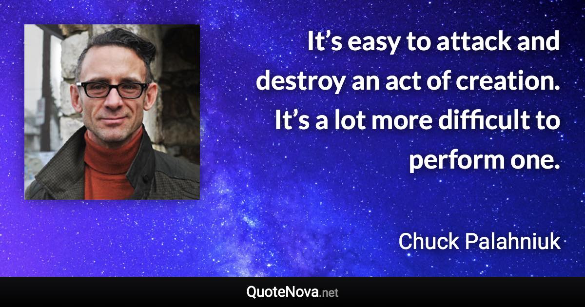 It’s easy to attack and destroy an act of creation. It’s a lot more difficult to perform one. - Chuck Palahniuk quote