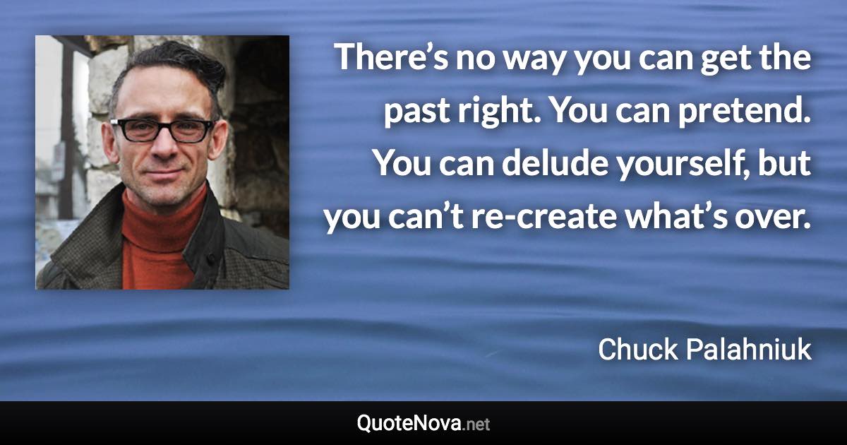 There’s no way you can get the past right. You can pretend. You can delude yourself, but you can’t re-create what’s over. - Chuck Palahniuk quote