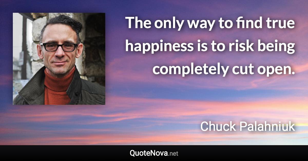 The only way to find true happiness is to risk being completely cut open. - Chuck Palahniuk quote