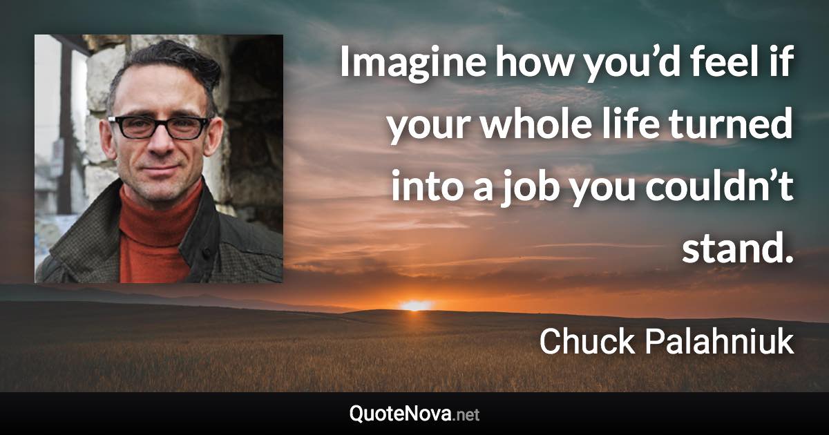 Imagine how you’d feel if your whole life turned into a job you couldn’t stand. - Chuck Palahniuk quote