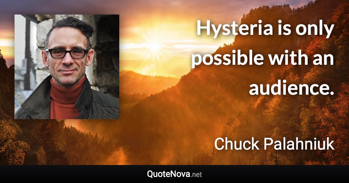 Hysteria is only possible with an audience. - Chuck Palahniuk quote