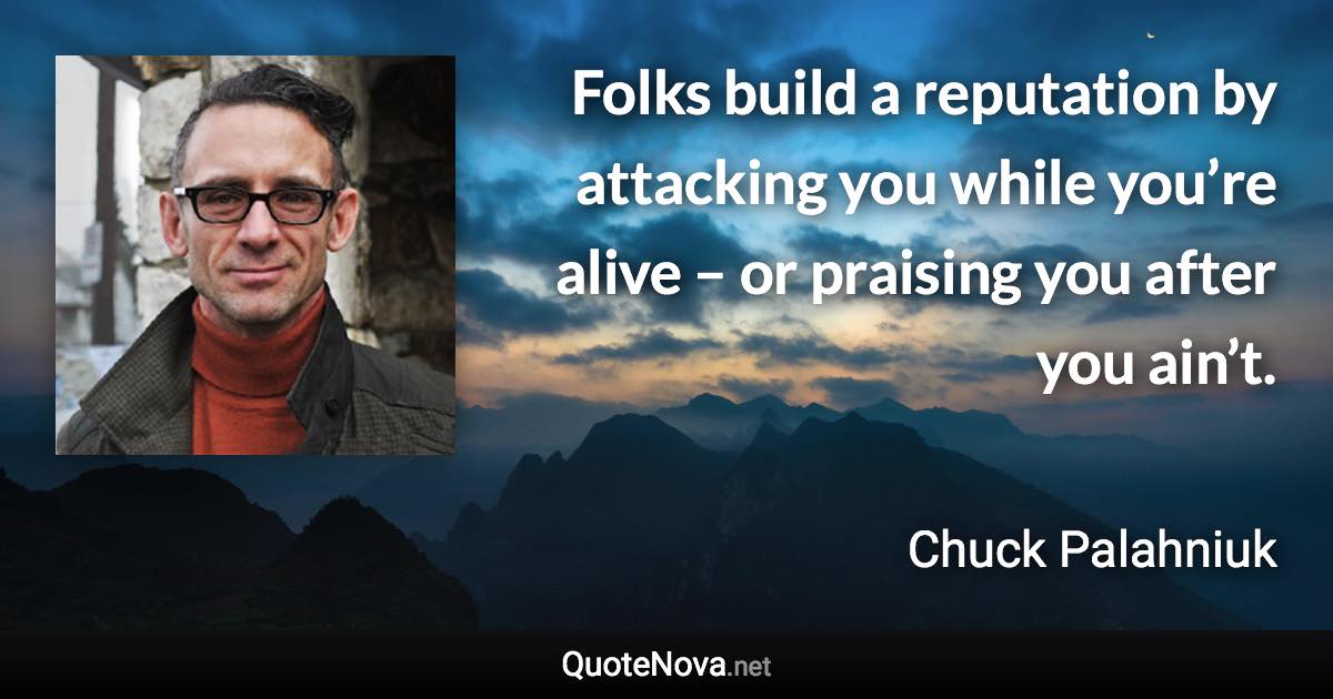 Folks build a reputation by attacking you while you’re alive – or praising you after you ain’t. - Chuck Palahniuk quote