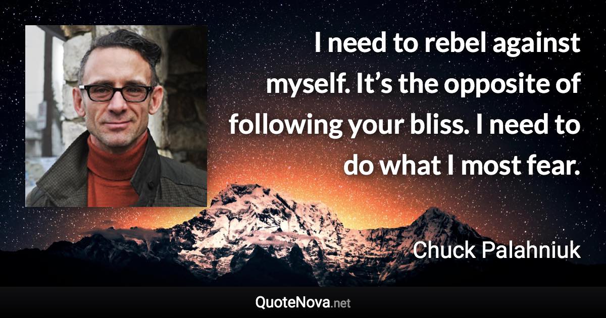 I need to rebel against myself. It’s the opposite of following your bliss. I need to do what I most fear. - Chuck Palahniuk quote