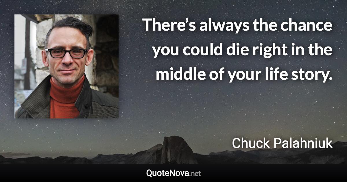 There’s always the chance you could die right in the middle of your life story. - Chuck Palahniuk quote