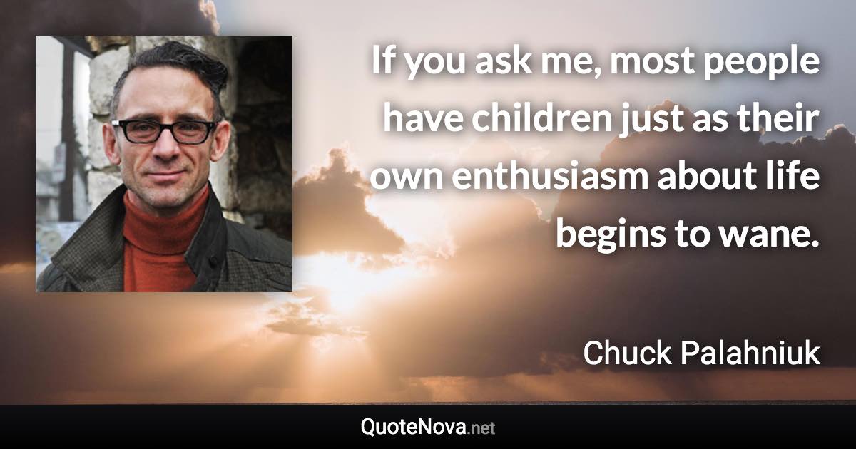 If you ask me, most people have children just as their own enthusiasm about life begins to wane. - Chuck Palahniuk quote