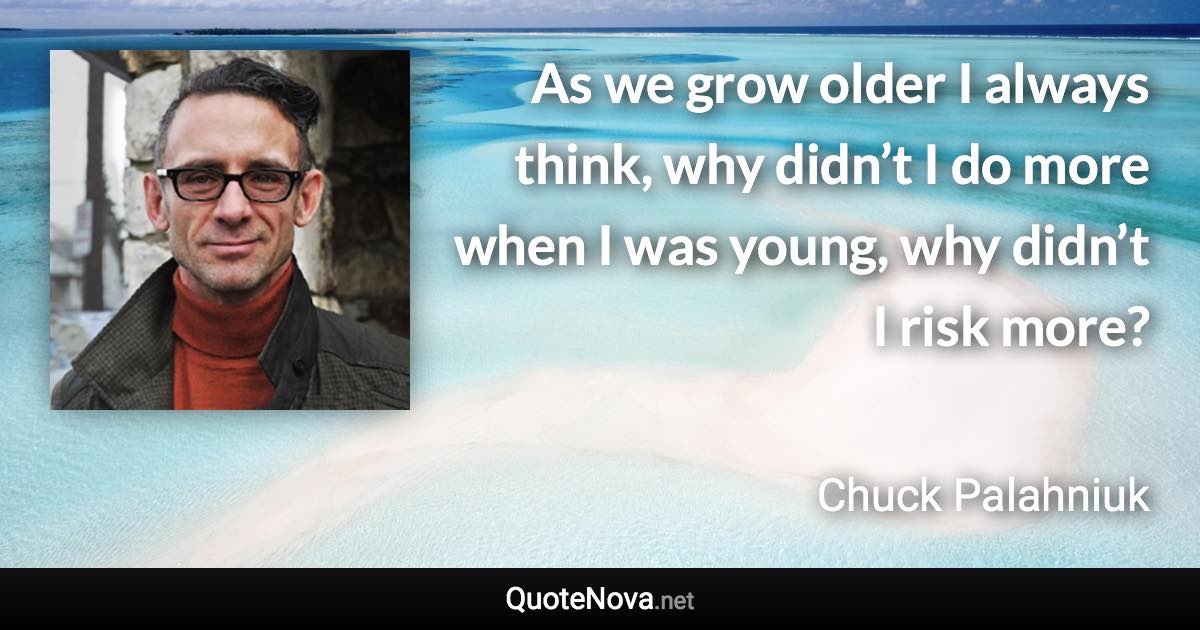 As we grow older I always think, why didn’t I do more when I was young, why didn’t I risk more? - Chuck Palahniuk quote