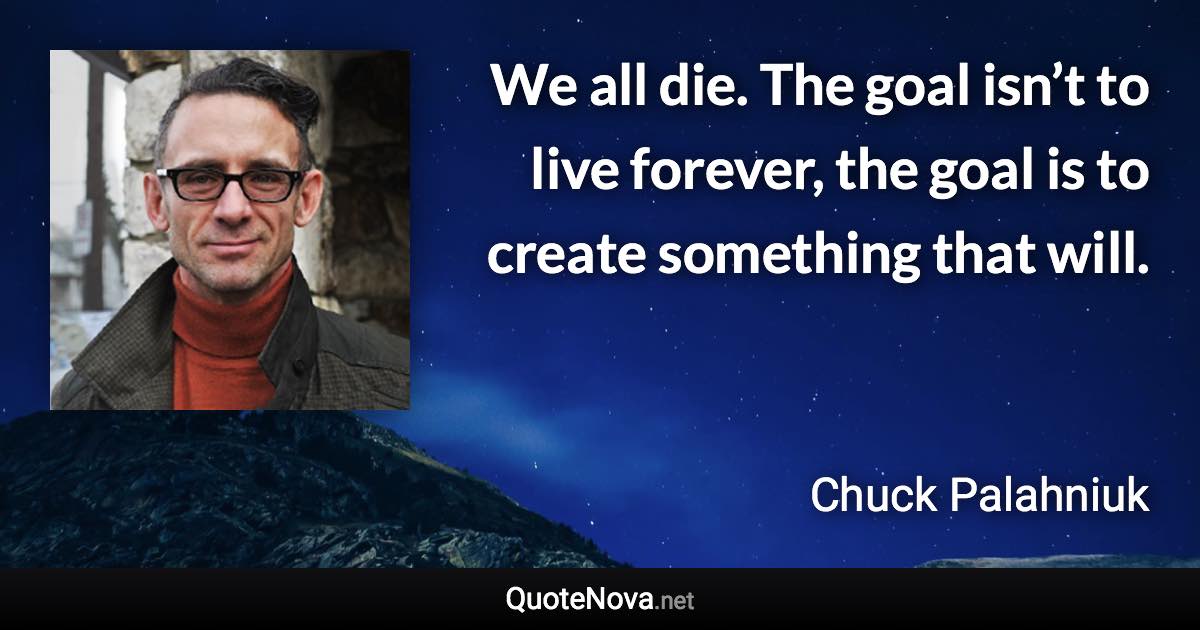 We all die. The goal isn’t to live forever, the goal is to create something that will. - Chuck Palahniuk quote