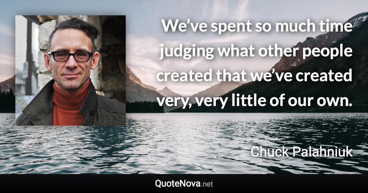 We’ve spent so much time judging what other people created that we’ve created very, very little of our own. - Chuck Palahniuk quote