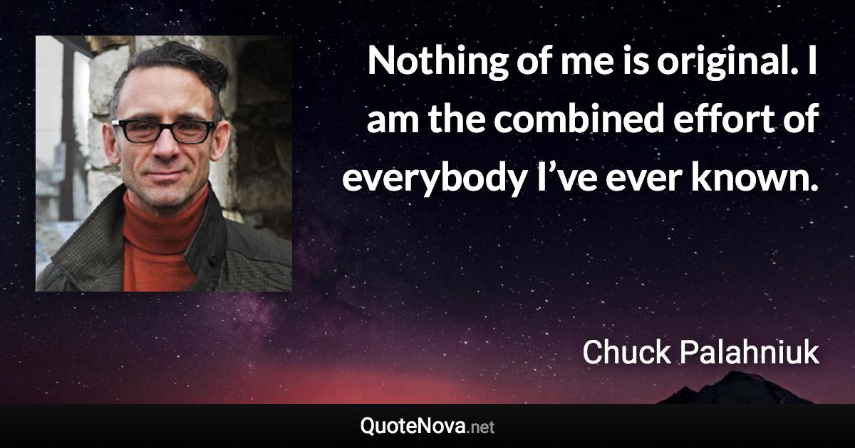 Nothing of me is original. I am the combined effort of everybody I’ve ever known. - Chuck Palahniuk quote