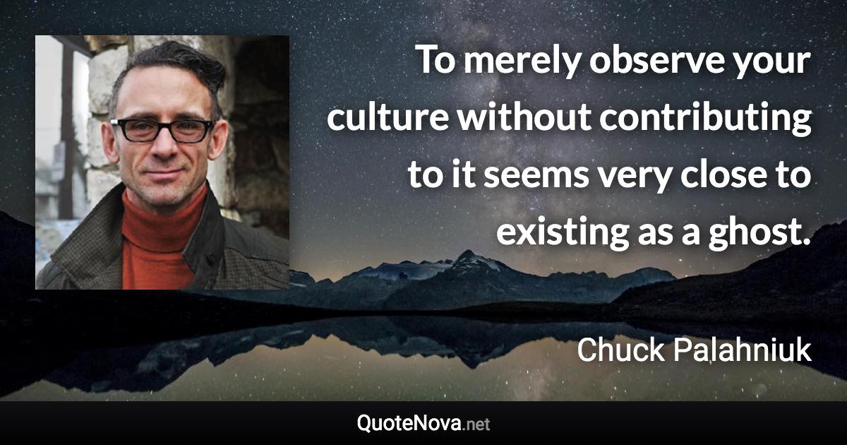 To merely observe your culture without contributing to it seems very close to existing as a ghost. - Chuck Palahniuk quote